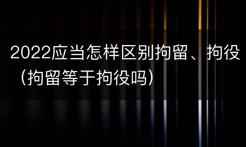 2022应当怎样区别拘留、拘役（拘留等于拘役吗）