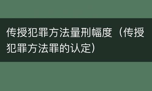 传授犯罪方法量刑幅度（传授犯罪方法罪的认定）