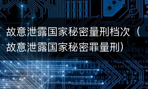 故意泄露国家秘密量刑档次（故意泄露国家秘密罪量刑）