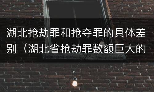 湖北抢劫罪和抢夺罪的具体差别（湖北省抢劫罪数额巨大的标准）