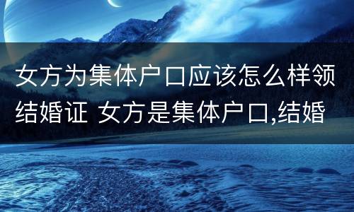 女方为集体户口应该怎么样领结婚证 女方是集体户口,结婚后迁入男方的好处