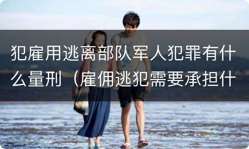 犯雇用逃离部队军人犯罪有什么量刑（雇佣逃犯需要承担什么责任）