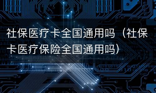 社保医疗卡全国通用吗（社保卡医疗保险全国通用吗）