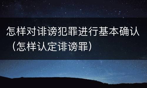 怎样对诽谤犯罪进行基本确认（怎样认定诽谤罪）