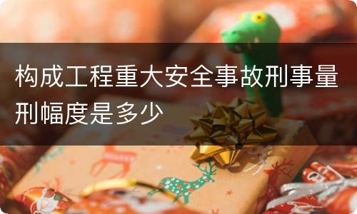 构成工程重大安全事故刑事量刑幅度是多少