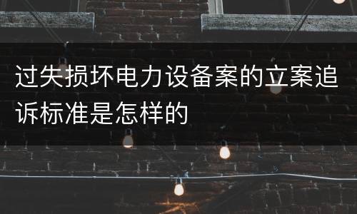过失损坏电力设备案的立案追诉标准是怎样的