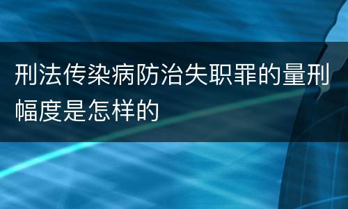 刑法传染病防治失职罪的量刑幅度是怎样的