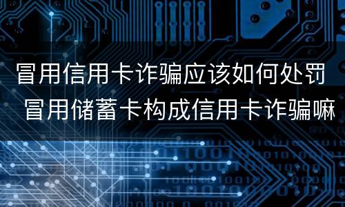 冒用信用卡诈骗应该如何处罚 冒用储蓄卡构成信用卡诈骗嘛