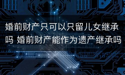 婚前财产只可以只留儿女继承吗 婚前财产能作为遗产继承吗
