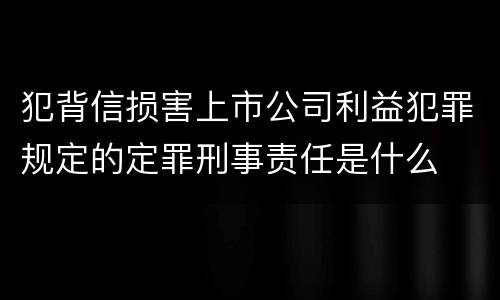 犯背信损害上市公司利益犯罪规定的定罪刑事责任是什么