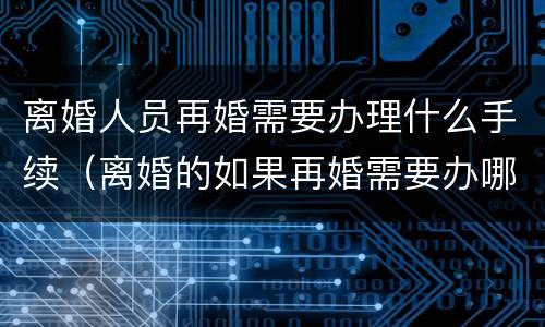 离婚人员再婚需要办理什么手续（离婚的如果再婚需要办哪些手续）