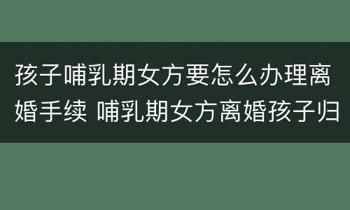 孩子哺乳期女方要怎么办理离婚手续 哺乳期女方离婚孩子归谁抚养