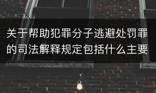关于帮助犯罪分子逃避处罚罪的司法解释规定包括什么主要内容