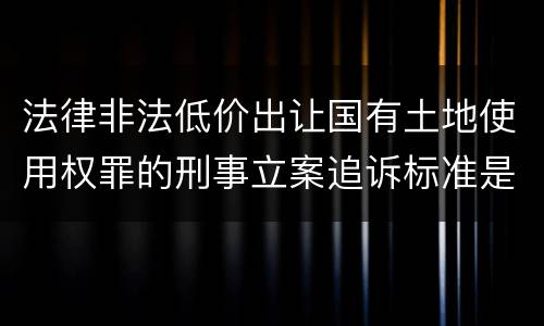 法律非法低价出让国有土地使用权罪的刑事立案追诉标准是怎么规定