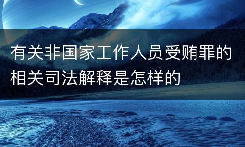 有关非国家工作人员受贿罪的相关司法解释是怎样的