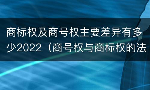 商标权及商号权主要差异有多少2022（商号权与商标权的法律冲突与解决）