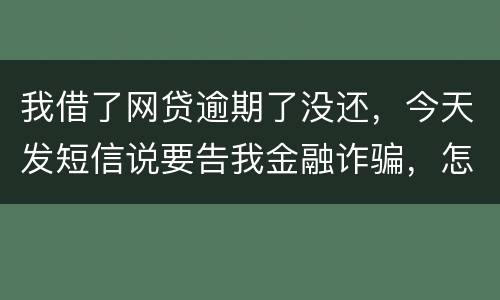 我借了网贷逾期了没还，今天发短信说要告我金融诈骗，怎么办，这属于诈骗罪吗