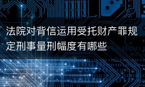 法院对背信运用受托财产罪规定刑事量刑幅度有哪些