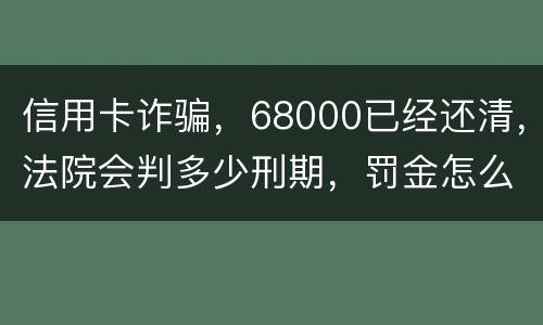 信用卡诈骗，68000已经还清，法院会判多少刑期，罚金怎么判。
