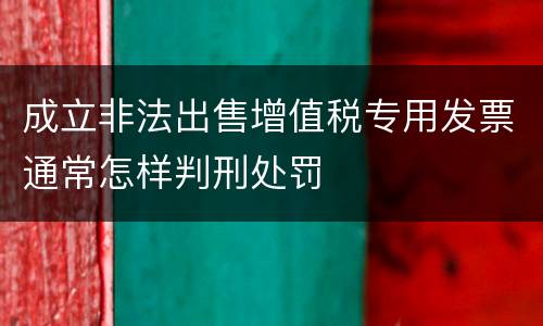 成立非法出售增值税专用发票通常怎样判刑处罚