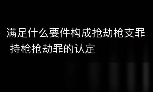 满足什么要件构成抢劫枪支罪 持枪抢劫罪的认定