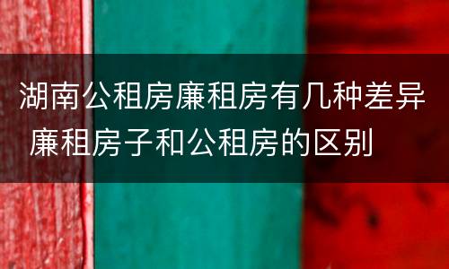 湖南公租房廉租房有几种差异 廉租房子和公租房的区别
