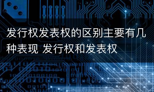 发行权发表权的区别主要有几种表现 发行权和发表权