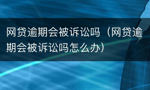 网贷逾期会被诉讼吗（网贷逾期会被诉讼吗怎么办）
