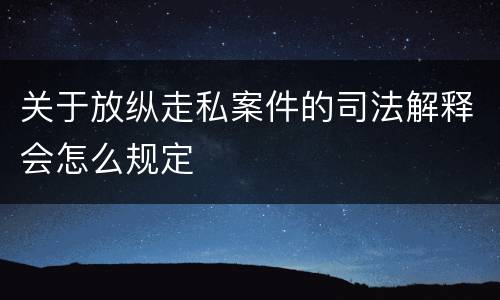关于放纵走私案件的司法解释会怎么规定