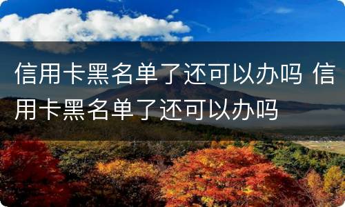 信用卡黑名单了还可以办吗 信用卡黑名单了还可以办吗