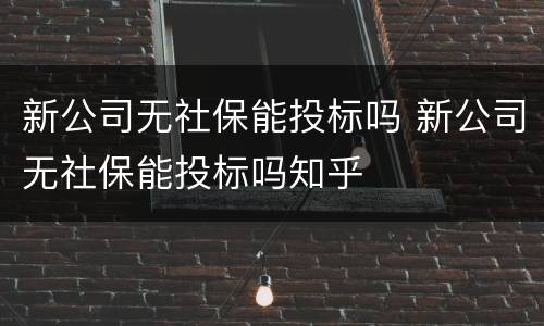 新公司无社保能投标吗 新公司无社保能投标吗知乎