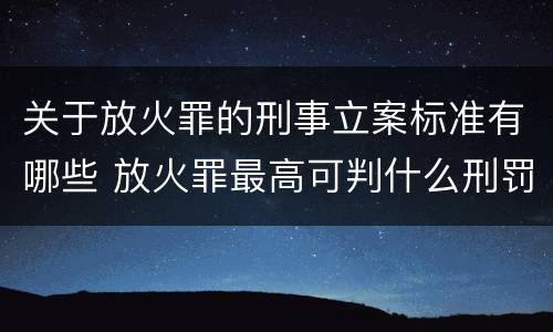 关于放火罪的刑事立案标准有哪些 放火罪最高可判什么刑罚