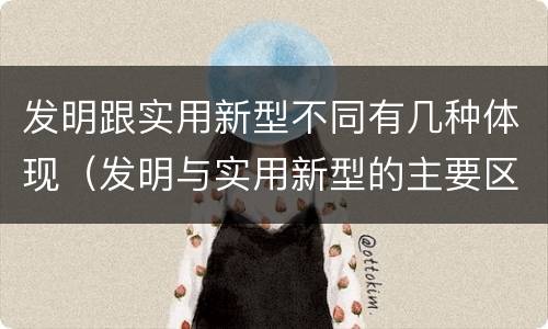 发明跟实用新型不同有几种体现（发明与实用新型的主要区别）