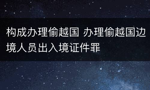 构成办理偷越国 办理偷越国边境人员出入境证件罪