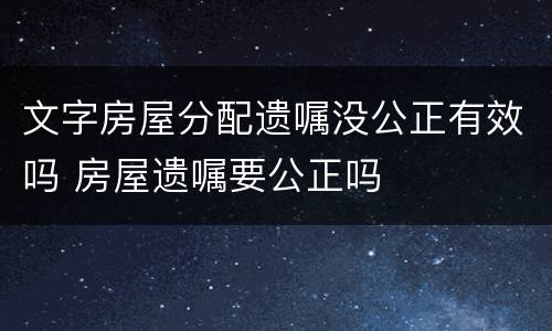 文字房屋分配遗嘱没公正有效吗 房屋遗嘱要公正吗