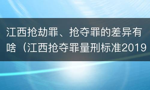 江西抢劫罪、抢夺罪的差异有啥（江西抢夺罪量刑标准2019）