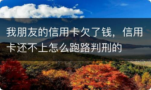 我朋友的信用卡欠了钱，信用卡还不上怎么跑路判刑的