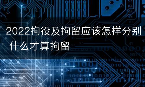 2022拘役及拘留应该怎样分别 什么才算拘留