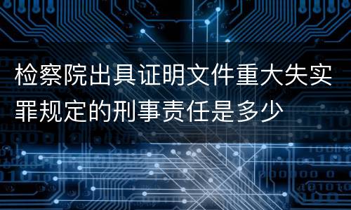 检察院出具证明文件重大失实罪规定的刑事责任是多少