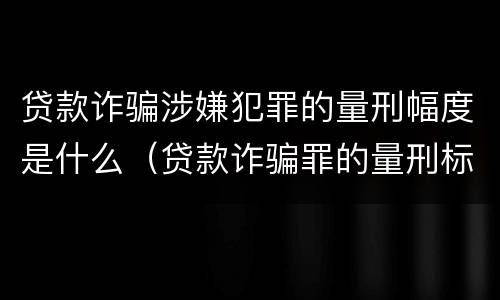 贷款诈骗涉嫌犯罪的量刑幅度是什么（贷款诈骗罪的量刑标准:贷款诈骗罪的刑罚规定）