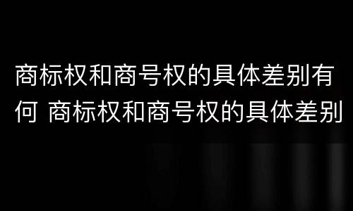 商标权和商号权的具体差别有何 商标权和商号权的具体差别有何特点