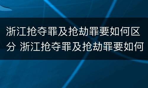 浙江抢夺罪及抢劫罪要如何区分 浙江抢夺罪及抢劫罪要如何区分轻重