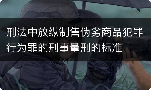 刑法中放纵制售伪劣商品犯罪行为罪的刑事量刑的标准