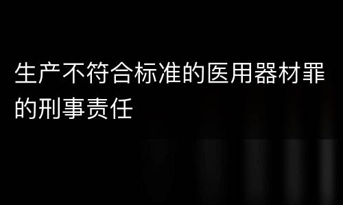 生产不符合标准的医用器材罪的刑事责任