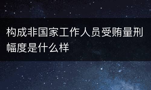 构成非国家工作人员受贿量刑幅度是什么样
