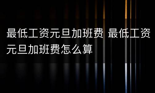 最低工资元旦加班费 最低工资元旦加班费怎么算