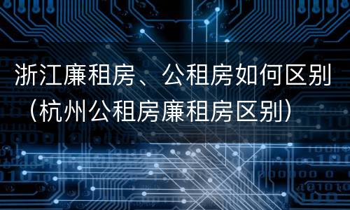 浙江廉租房、公租房如何区别（杭州公租房廉租房区别）