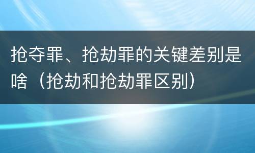 抢夺罪、抢劫罪的关键差别是啥（抢劫和抢劫罪区别）