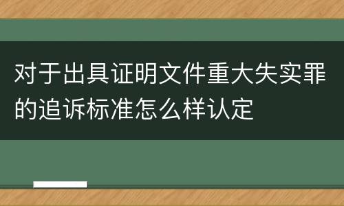 对于出具证明文件重大失实罪的追诉标准怎么样认定