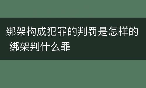 绑架构成犯罪的判罚是怎样的 绑架判什么罪